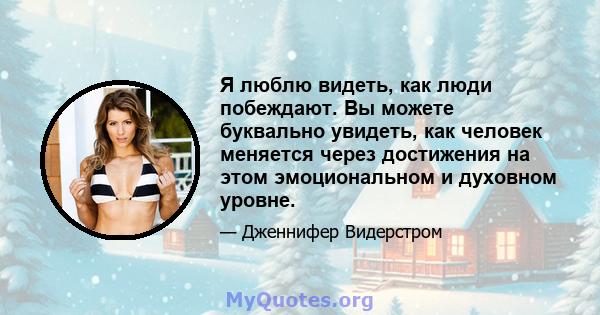 Я люблю видеть, как люди побеждают. Вы можете буквально увидеть, как человек меняется через достижения на этом эмоциональном и духовном уровне.