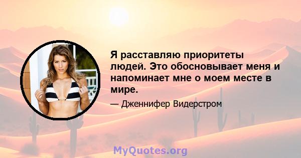 Я расставляю приоритеты людей. Это обосновывает меня и напоминает мне о моем месте в мире.