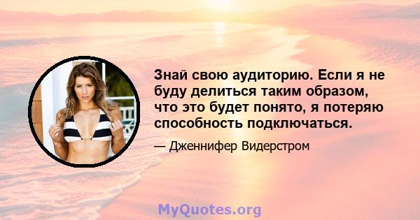 Знай свою аудиторию. Если я не буду делиться таким образом, что это будет понято, я потеряю способность подключаться.