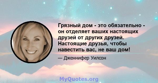 Грязный дом - это обязательно - он отделяет ваших настоящих друзей от других друзей. Настоящие друзья, чтобы навестить вас, не ваш дом!