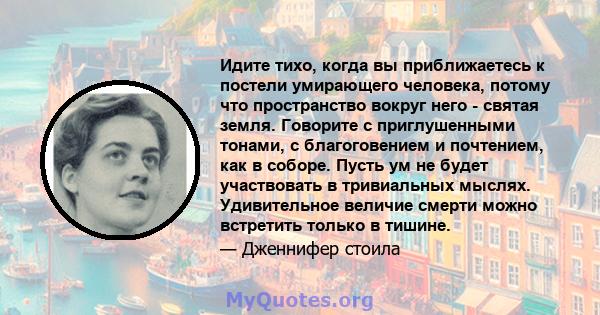 Идите тихо, когда вы приближаетесь к постели умирающего человека, потому что пространство вокруг него - святая земля. Говорите с приглушенными тонами, с благоговением и почтением, как в соборе. Пусть ум не будет