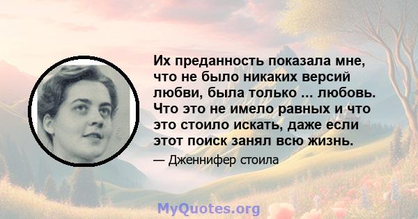 Их преданность показала мне, что не было никаких версий любви, была только ... любовь. Что это не имело равных и что это стоило искать, даже если этот поиск занял всю жизнь.