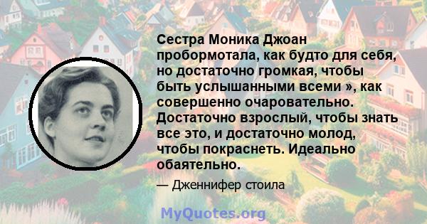 Сестра Моника Джоан пробормотала, как будто для себя, но достаточно громкая, чтобы быть услышанными всеми », как совершенно очаровательно. Достаточно взрослый, чтобы знать все это, и достаточно молод, чтобы покраснеть.