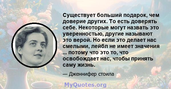 Существует больший подарок, чем доверие других. То есть доверять себе. Некоторые могут назвать это уверенностью, другие называют это верой. Но если это делает нас смелыми, лейбл не имеет значения ... потому что это то,