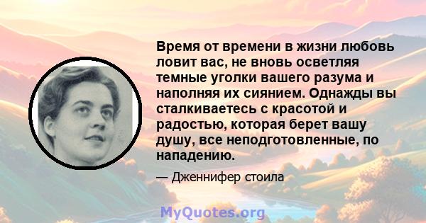 Время от времени в жизни любовь ловит вас, не вновь осветляя темные уголки вашего разума и наполняя их сиянием. Однажды вы сталкиваетесь с красотой и радостью, которая берет вашу душу, все неподготовленные, по нападению.