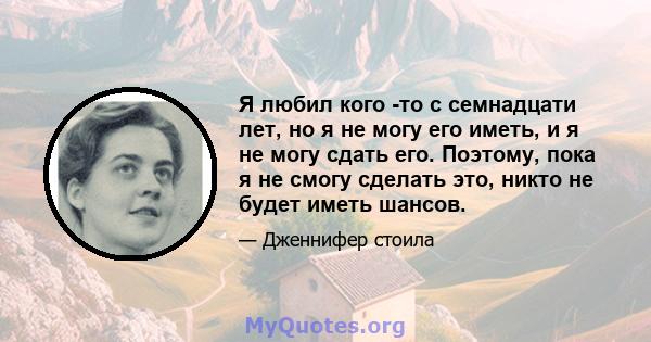 Я любил кого -то с семнадцати лет, но я не могу его иметь, и я не могу сдать его. Поэтому, пока я не смогу сделать это, никто не будет иметь шансов.