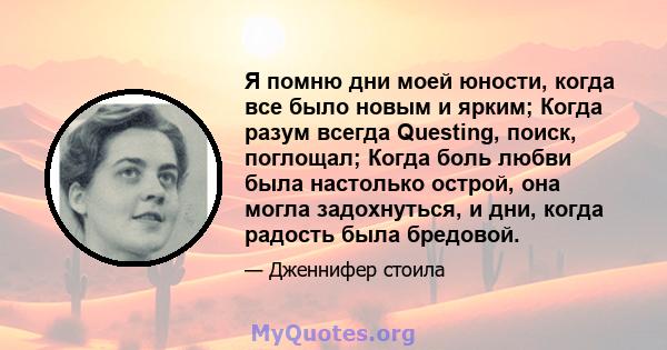 Я помню дни моей юности, когда все было новым и ярким; Когда разум всегда Questing, поиск, поглощал; Когда боль любви была настолько острой, она могла задохнуться, и дни, когда радость была бредовой.