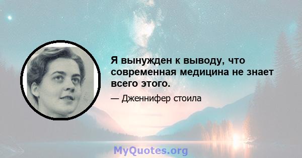 Я вынужден к выводу, что современная медицина не знает всего этого.