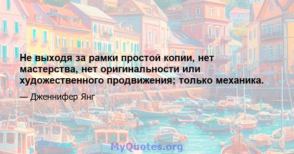 Не выходя за рамки простой копии, нет мастерства, нет оригинальности или художественного продвижения; только механика.