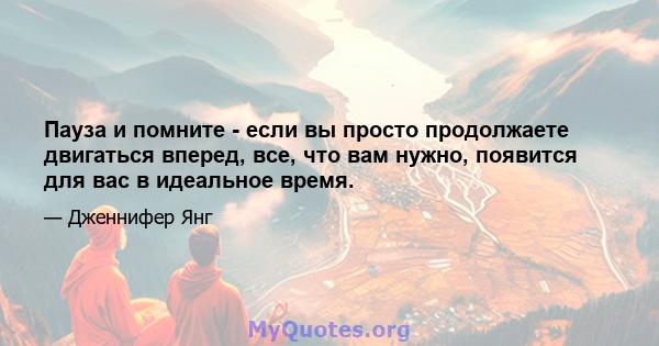 Пауза и помните - если вы просто продолжаете двигаться вперед, все, что вам нужно, появится для вас в идеальное время.