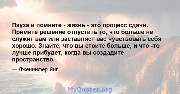 Пауза и помните - жизнь - это процесс сдачи. Примите решение отпустить то, что больше не служит вам или заставляет вас чувствовать себя хорошо. Знайте, что вы стоите больше, и что -то лучше прибудет, когда вы создадите