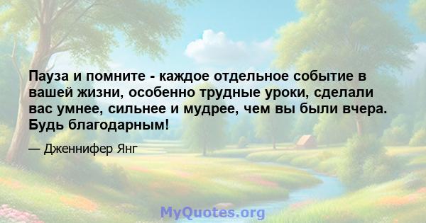 Пауза и помните - каждое отдельное событие в вашей жизни, особенно трудные уроки, сделали вас умнее, сильнее и мудрее, чем вы были вчера. Будь благодарным!