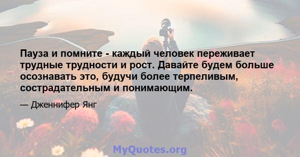 Пауза и помните - каждый человек переживает трудные трудности и рост. Давайте будем больше осознавать это, будучи более терпеливым, сострадательным и понимающим.