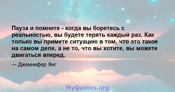 Пауза и помните - когда вы боретесь с реальностью, вы будете терять каждый раз. Как только вы примете ситуацию в том, что это такое на самом деле, а не то, что вы хотите, вы можете двигаться вперед.