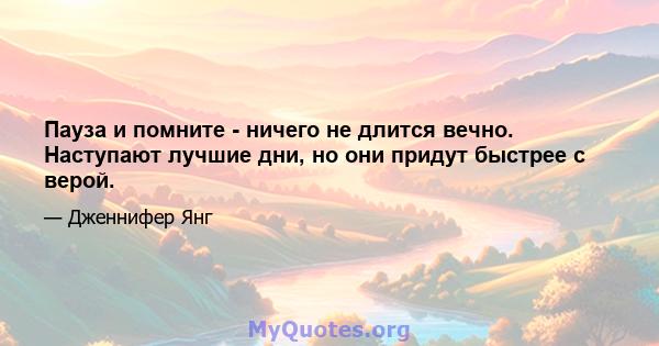 Пауза и помните - ничего не длится вечно. Наступают лучшие дни, но они придут быстрее с верой.