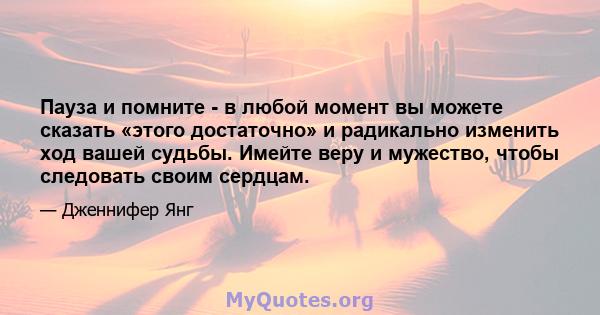 Пауза и помните - в любой момент вы можете сказать «этого достаточно» и радикально изменить ход вашей судьбы. Имейте веру и мужество, чтобы следовать своим сердцам.