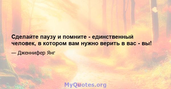 Сделайте паузу и помните - единственный человек, в котором вам нужно верить в вас - вы!