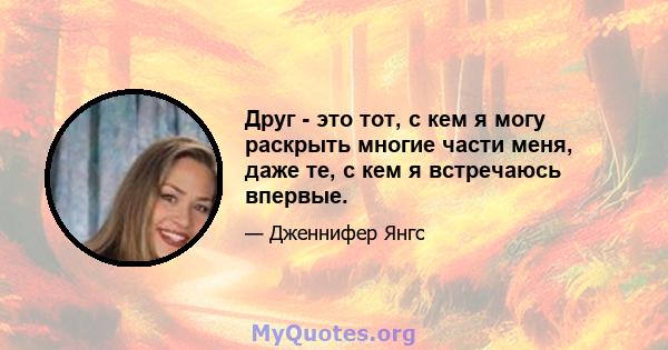 Друг - это тот, с кем я могу раскрыть многие части меня, даже те, с кем я встречаюсь впервые.