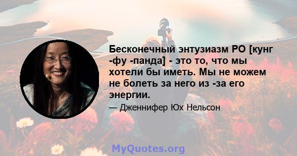 Бесконечный энтузиазм PO [кунг -фу -панда] - это то, что мы хотели бы иметь. Мы не можем не болеть за него из -за его энергии.