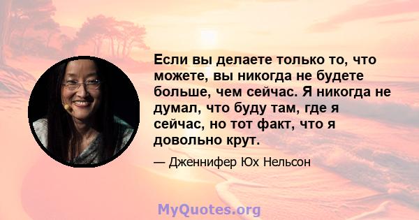 Если вы делаете только то, что можете, вы никогда не будете больше, чем сейчас. Я никогда не думал, что буду там, где я сейчас, но тот факт, что я довольно крут.