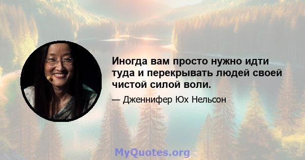 Иногда вам просто нужно идти туда и перекрывать людей своей чистой силой воли.