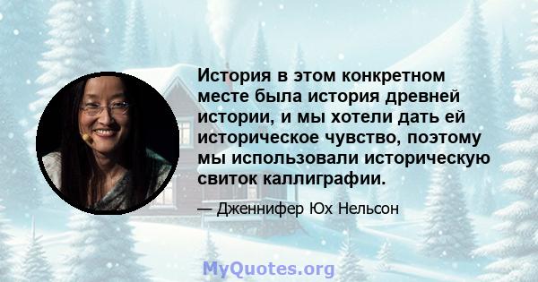 История в этом конкретном месте была история древней истории, и мы хотели дать ей историческое чувство, поэтому мы использовали историческую свиток каллиграфии.