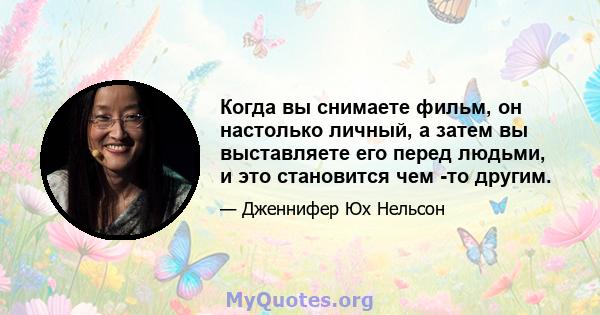 Когда вы снимаете фильм, он настолько личный, а затем вы выставляете его перед людьми, и это становится чем -то другим.