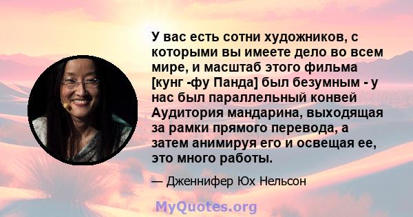 У вас есть сотни художников, с которыми вы имеете дело во всем мире, и масштаб этого фильма [кунг -фу Панда] был безумным - у нас был параллельный конвей Аудитория мандарина, выходящая за рамки прямого перевода, а затем 