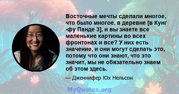 Восточные мечты сделали многое, что было многое, в деревне [в Кунг -фу Панде 3], и вы знаете все маленькие картины во всех фронтонах и все? У них есть значение, и они могут сделать это, потому что они знают, что это