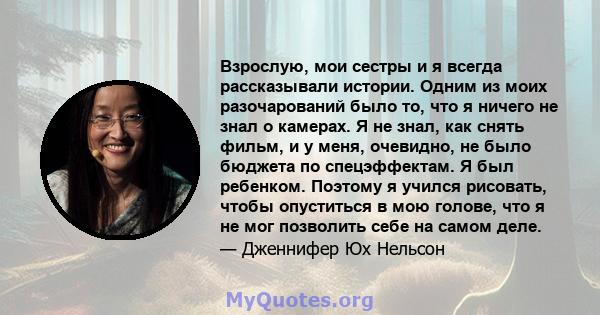 Взрослую, мои сестры и я всегда рассказывали истории. Одним из моих разочарований было то, что я ничего не знал о камерах. Я не знал, как снять фильм, и у меня, очевидно, не было бюджета по спецэффектам. Я был ребенком. 