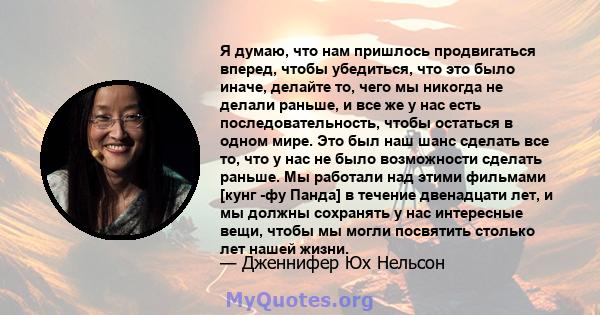 Я думаю, что нам пришлось продвигаться вперед, чтобы убедиться, что это было иначе, делайте то, чего мы никогда не делали раньше, и все же у нас есть последовательность, чтобы остаться в одном мире. Это был наш шанс