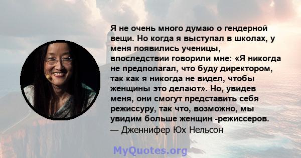 Я не очень много думаю о гендерной вещи. Но когда я выступал в школах, у меня появились ученицы, впоследствии говорили мне: «Я никогда не предполагал, что буду директором, так как я никогда не видел, чтобы женщины это