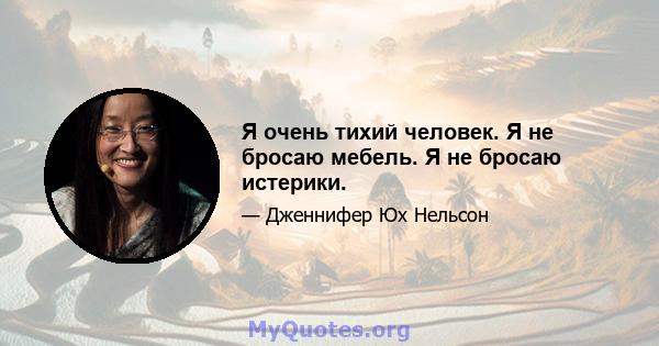 Я очень тихий человек. Я не бросаю мебель. Я не бросаю истерики.