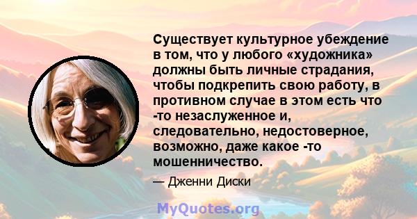 Существует культурное убеждение в том, что у любого «художника» должны быть личные страдания, чтобы подкрепить свою работу, в противном случае в этом есть что -то незаслуженное и, следовательно, недостоверное, возможно, 