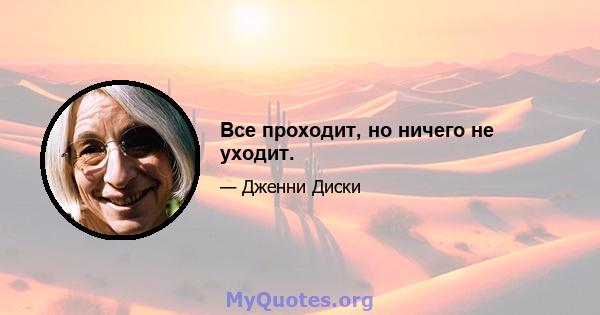 Все проходит, но ничего не уходит.