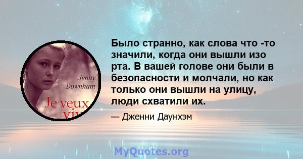 Было странно, как слова что -то значили, когда они вышли изо рта. В вашей голове они были в безопасности и молчали, но как только они вышли на улицу, люди схватили их.