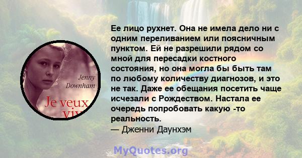 Ее лицо рухнет. Она не имела дело ни с одним переливанием или поясничным пунктом. Ей не разрешили рядом со мной для пересадки костного состояния, но она могла бы быть там по любому количеству диагнозов, и это не так.