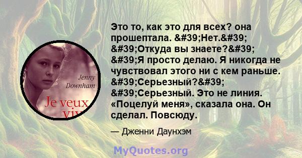 Это то, как это для всех? она прошептала. 'Нет.' 'Откуда вы знаете?' 'Я просто делаю. Я никогда не чувствовал этого ни с кем раньше. 'Серьезный?' 'Серьезный. Это не линия. «Поцелуй меня», 