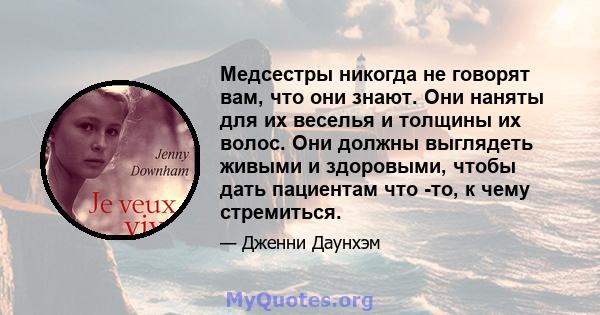 Медсестры никогда не говорят вам, что они знают. Они наняты для их веселья и толщины их волос. Они должны выглядеть живыми и здоровыми, чтобы дать пациентам что -то, к чему стремиться.