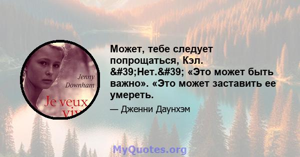 Может, тебе следует попрощаться, Кэл. 'Нет.' «Это может быть важно». «Это может заставить ее умереть.