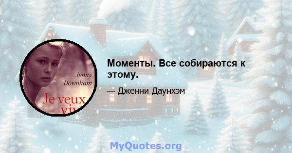 Моменты. Все собираются к этому.