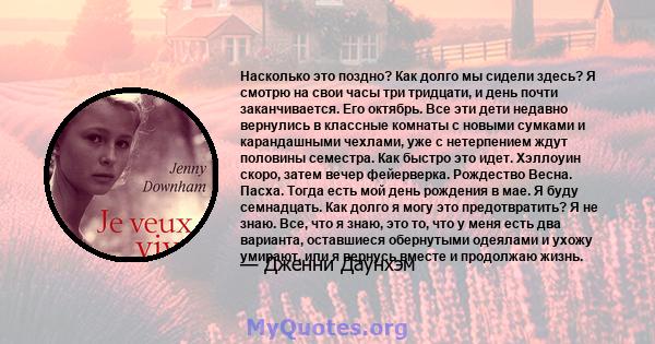 Насколько это поздно? Как долго мы сидели здесь? Я смотрю на свои часы три тридцати, и день почти заканчивается. Его октябрь. Все эти дети недавно вернулись в классные комнаты с новыми сумками и карандашными чехлами,