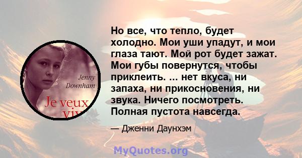 Но все, что тепло, будет холодно. Мои уши упадут, и мои глаза тают. Мой рот будет зажат. Мои губы повернутся, чтобы приклеить. ... нет вкуса, ни запаха, ни прикосновения, ни звука. Ничего посмотреть. Полная пустота