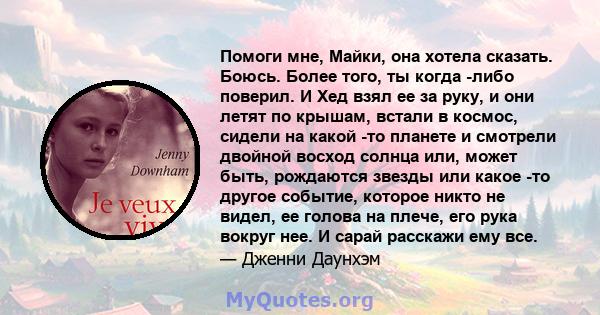 Помоги мне, Майки, она хотела сказать. Боюсь. Более того, ты когда -либо поверил. И Хед взял ее за руку, и они летят по крышам, встали в космос, сидели на какой -то планете и смотрели двойной восход солнца или, может