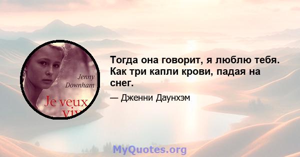 Тогда она говорит, я люблю тебя. Как три капли крови, падая на снег.