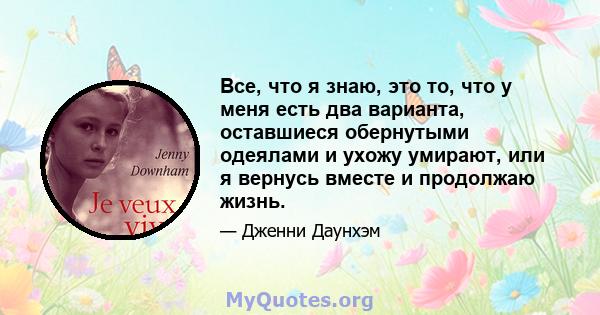 Все, что я знаю, это то, что у меня есть два варианта, оставшиеся обернутыми одеялами и ухожу умирают, или я вернусь вместе и продолжаю жизнь.