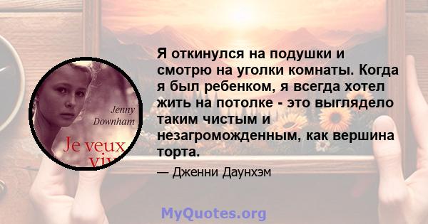 Я откинулся на подушки и смотрю на уголки комнаты. Когда я был ребенком, я всегда хотел жить на потолке - это выглядело таким чистым и незагроможденным, как вершина торта.