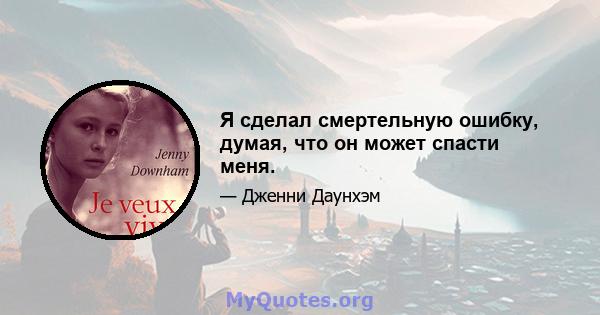 Я сделал смертельную ошибку, думая, что он может спасти меня.