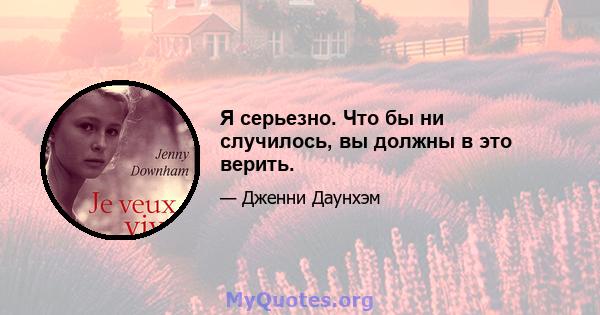 Я серьезно. Что бы ни случилось, вы должны в это верить.