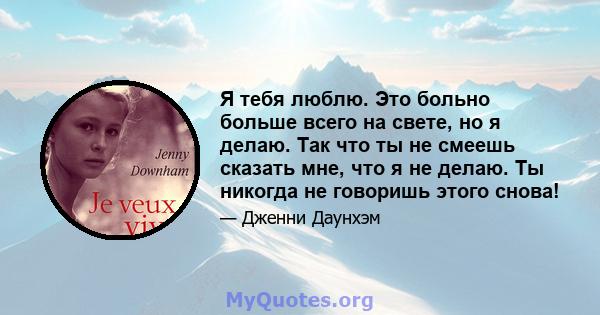 Я тебя люблю. Это больно больше всего на свете, но я делаю. Так что ты не смеешь сказать мне, что я не делаю. Ты никогда не говоришь этого снова!